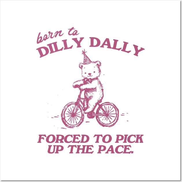 Born To Dilly Dally Forced To Pick Up The Pace Shirt, Funny Cute Little Bear Bike Riding Wall Art by CamavIngora